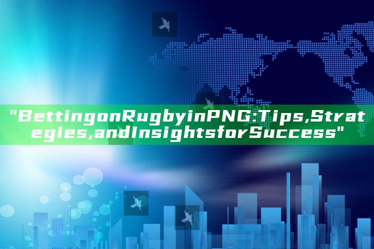 "Betting on Rugby in PNG: Tips, Strategies, and Insights for Success"