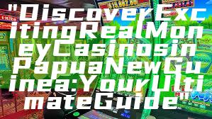 "Discover Exciting Real Money Casinos in Papua New Guinea: Your Ultimate Guide"